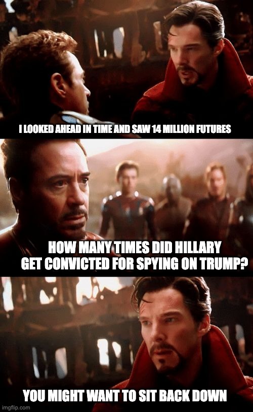 Infinity War - 14mil futures | I LOOKED AHEAD IN TIME AND SAW 14 MILLION FUTURES HOW MANY TIMES DID HILLARY GET CONVICTED FOR SPYING ON TRUMP? YOU MIGHT WANT TO SIT BACK D | image tagged in infinity war - 14mil futures | made w/ Imgflip meme maker