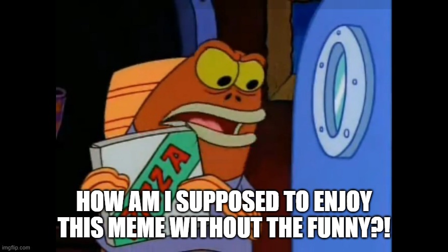 How am i supposed to eat this pizza | HOW AM I SUPPOSED TO ENJOY THIS MEME WITHOUT THE FUNNY?! | image tagged in how am i supposed to eat this pizza | made w/ Imgflip meme maker
