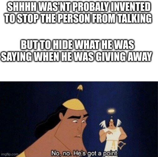 No no he's got a point | SHHHH WAS'NT PROBALY INVENTED TO STOP THE PERSON FROM TALKING; BUT TO HIDE WHAT HE WAS SAYING WHEN HE WAS GIVING AWAY | image tagged in no no he's got a point | made w/ Imgflip meme maker