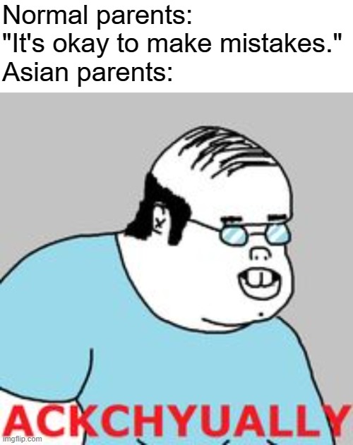 This isn't racist, right? (Also, do people use this meme or find it funny anymore?) | Normal parents: "It's okay to make mistakes."
Asian parents: | image tagged in ackchyually,mistakes,parenting,asian stereotypes | made w/ Imgflip meme maker