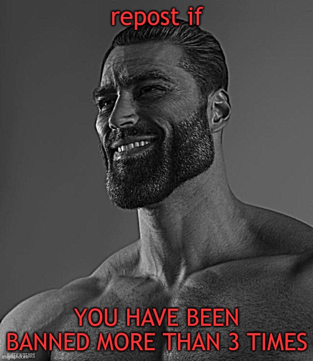 yeah im back at it B) | repost if; YOU HAVE BEEN BANNED MORE THAN 3 TIMES | image tagged in giga chad | made w/ Imgflip meme maker
