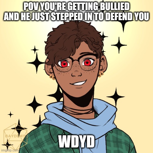 Romance of you want, no op or joke ocs, no erp | POV YOU'RE GETTING BULLIED AND HE JUST STEPPED IN TO DEFEND YOU; WDYD | made w/ Imgflip meme maker