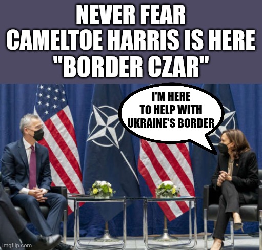 NEVER FEAR CAMELTOE HARRIS IS HERE; "BORDER CZAR"; I'M HERE TO HELP WITH UKRAINE'S BORDER | made w/ Imgflip meme maker