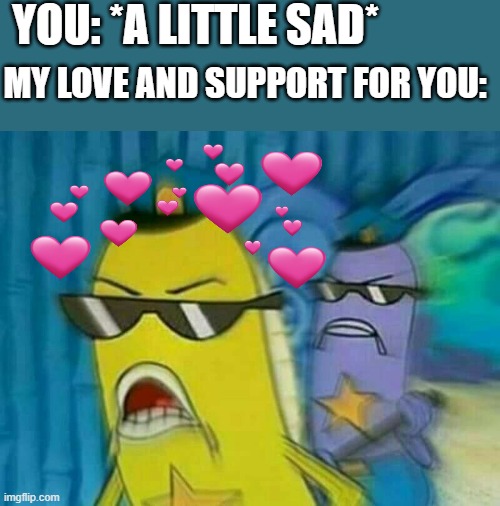 FBI OPEN UP | YOU: *A LITTLE SAD*; MY LOVE AND SUPPORT FOR YOU: | image tagged in spongebob cops 3,wholesome | made w/ Imgflip meme maker