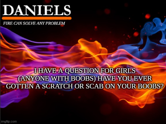 daniels fire template | I HAVE A QUESTION FOR GIRLS (ANYONE WITH BOOBS) HAVE YOU EVER GOTTEN A SCRATCH OR SCAB ON YOUR BOOBS? | image tagged in daniels fire template | made w/ Imgflip meme maker