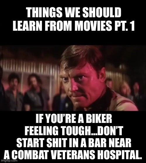 (Mod note: Why are you marking these NSFW?) | THINGS WE SHOULD LEARN FROM MOVIES PT. 1; IF YOU’RE A BIKER FEELING TOUGH…DON’T START SHIT IN A BAR NEAR A COMBAT VETERANS HOSPITAL. | image tagged in fatigued | made w/ Imgflip meme maker