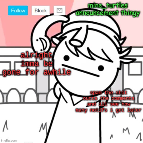 E | alright imma be gone for awhile; spam the shit outta the comments and ill see how many notifs i get later | image tagged in mine turtles message board thing | made w/ Imgflip meme maker
