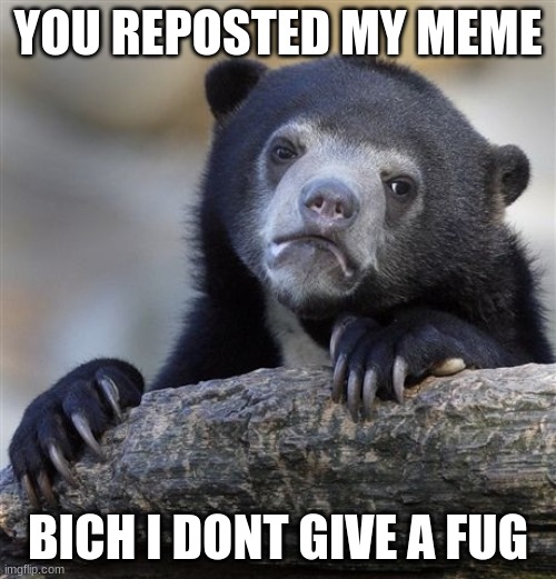 it be true doe | YOU REPOSTED MY MEME; BICH I DONT GIVE A FUG | image tagged in memes,confession bear,i dont give a fug,damn son where'd ya find dis,funny,dastarminers awesome memes | made w/ Imgflip meme maker