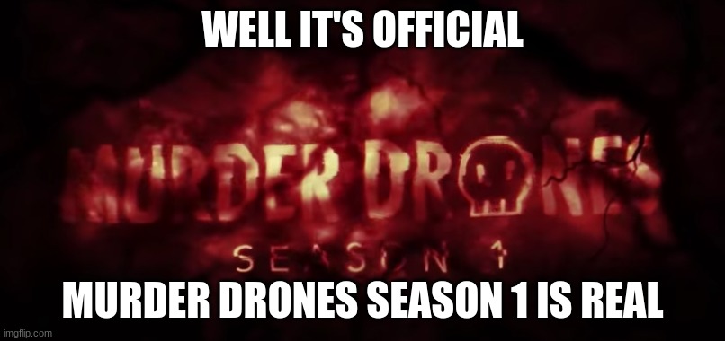 please watch the video before you see this meme (SEASON 1 LETS FUCKING GOOOO) | WELL IT'S OFFICIAL; MURDER DRONES SEASON 1 IS REAL | image tagged in murder,drones | made w/ Imgflip meme maker