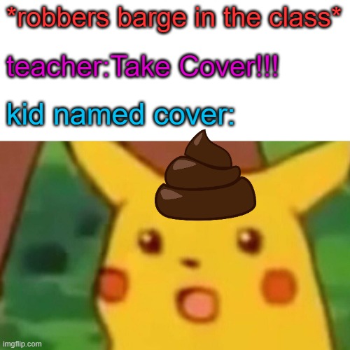 i feel bad for that kid lol | *robbers barge in the class*; teacher:Take Cover!!! kid named cover: | image tagged in memes,surprised pikachu | made w/ Imgflip meme maker
