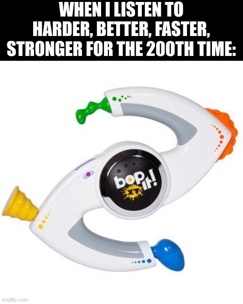 *bops head* | WHEN I LISTEN TO HARDER, BETTER, FASTER, STRONGER FOR THE 200TH TIME: | image tagged in bop it,daft punk,harder better faster stronger,memes,funny,music | made w/ Imgflip meme maker