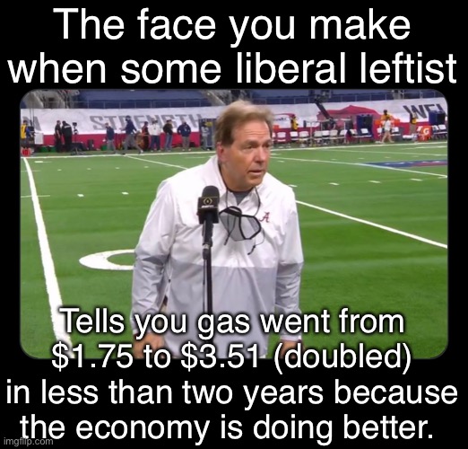 They're wildly off base ... | The face you make when some liberal leftist; Tells you gas went from $1.75 to $3.51 (doubled) in less than two years because the economy is doing better. | image tagged in social distancing | made w/ Imgflip meme maker