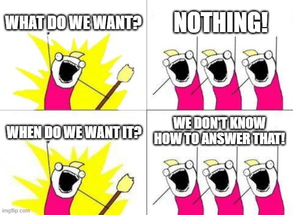 This feels like a paradox | WHAT DO WE WANT? NOTHING! WE DON'T KNOW HOW TO ANSWER THAT! WHEN DO WE WANT IT? | image tagged in memes,what do we want | made w/ Imgflip meme maker
