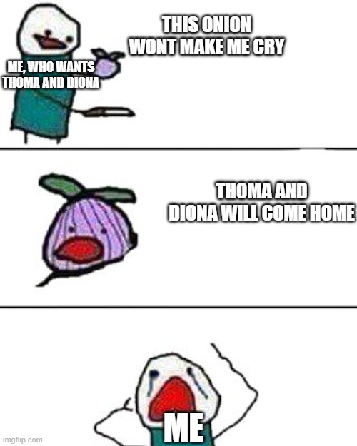 THOMA AND DIONA COME HOME | THIS ONION WONT MAKE ME CRY; ME, WHO WANTS THOMA AND DIONA; THOMA AND DIONA WILL COME HOME; ME | image tagged in this onion won't make me cry | made w/ Imgflip meme maker