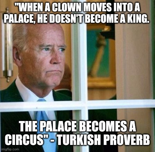TRUER WORDS HAVE NEVER BEEN SPOKEN | "WHEN A CLOWN MOVES INTO A PALACE, HE DOESN'T BECOME A KING. THE PALACE BECOMES A CIRCUS" - TURKISH PROVERB | image tagged in sad joe biden | made w/ Imgflip meme maker