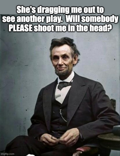 Lincoln |  She's dragging me out to see another play.  Will somebody PLEASE shoot me in the head? | image tagged in lincoln | made w/ Imgflip meme maker