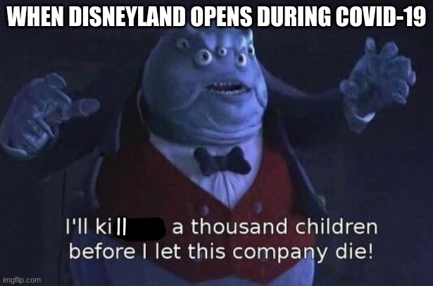 I'll kidnap a thousand children before I let this company die | WHEN DISNEYLAND OPENS DURING COVID-19; ll | image tagged in i'll kidnap a thousand children before i let this company die | made w/ Imgflip meme maker