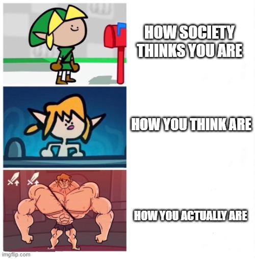 you are stronk as hecc | HOW SOCIETY THINKS YOU ARE; HOW YOU THINK ARE; HOW YOU ACTUALLY ARE | image tagged in terminalmontage link,wholesome | made w/ Imgflip meme maker