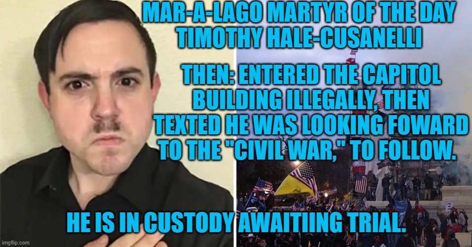His phone content is a modern Nazi Manifesto. | MAR-A-LAGO MARTYR OF THE DAY
TIMOTHY HALE-CUSANELLI; THEN: ENTERED THE CAPITOL BUILDING ILLEGALLY, THEN TEXTED HE WAS LOOKING FOWARD TO THE "CIVIL WAR," TO FOLLOW. HE IS IN CUSTODY AWAITIING TRIAL. | image tagged in politics | made w/ Imgflip meme maker