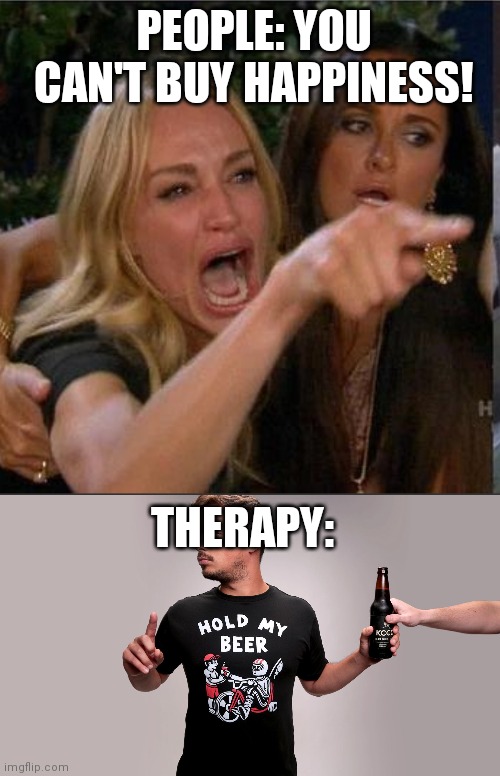 :) | PEOPLE: YOU CAN'T BUY HAPPINESS! THERAPY: | image tagged in hold my beer,fun,memes,funny,woman yelling at cat | made w/ Imgflip meme maker