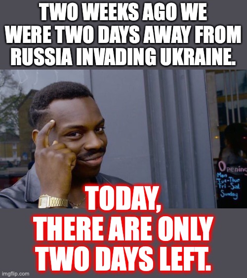 The Alzheimer's patient in the White House doesn't have enough brain cells to lie in a convincing fashion. | TWO WEEKS AGO WE WERE TWO DAYS AWAY FROM RUSSIA INVADING UKRAINE. TODAY, THERE ARE ONLY TWO DAYS LEFT. | image tagged in 2022,biden,putin,russia,ukraine,lies | made w/ Imgflip meme maker