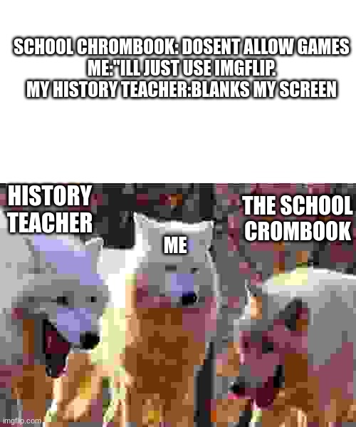 please, let us students play games on our crombooks | SCHOOL CHROMBOOK: DOSENT ALLOW GAMES

ME:"ILL JUST USE IMGFLIP.

MY HISTORY TEACHER:BLANKS MY SCREEN; HISTORY TEACHER; THE SCHOOL CROMBOOK; ME | image tagged in laughing wolf,chromebook,school | made w/ Imgflip meme maker