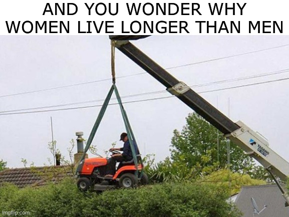 Hmm | AND YOU WONDER WHY WOMEN LIVE LONGER THAN MEN | image tagged in stupid people | made w/ Imgflip meme maker