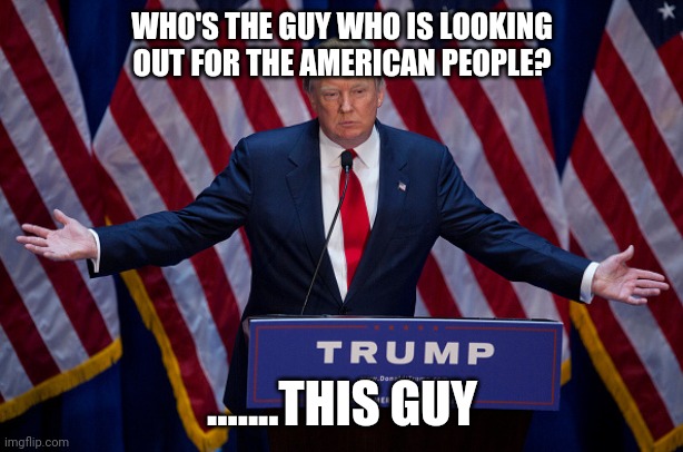 Donald Trump | WHO'S THE GUY WHO IS LOOKING OUT FOR THE AMERICAN PEOPLE? .......THIS GUY | image tagged in donald trump | made w/ Imgflip meme maker