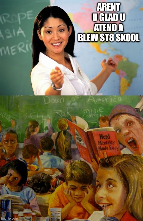 ARENT U GLAD U ATEND A BLEW ST8 SKOOL | image tagged in memes,unhelpful high school teacher | made w/ Imgflip meme maker