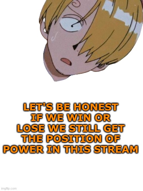 fidelsmooker | LET'S BE HONEST IF WE WIN OR LOSE WE STILL GET THE POSITION OF POWER IN THIS STREAM | image tagged in fidelsmooker | made w/ Imgflip meme maker