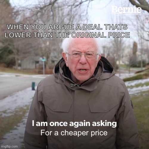 Bernie I Am Once Again Asking For Your Support | WHEN YOU ARGUE A DEAL THATS LOWER THAN THE ORIGINAL PRICE; For a cheaper price | image tagged in memes,bernie i am once again asking for your support | made w/ Imgflip meme maker