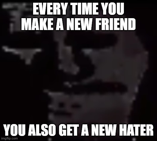Trollge | EVERY TIME YOU MAKE A NEW FRIEND; YOU ALSO GET A NEW HATER | image tagged in trollge | made w/ Imgflip meme maker