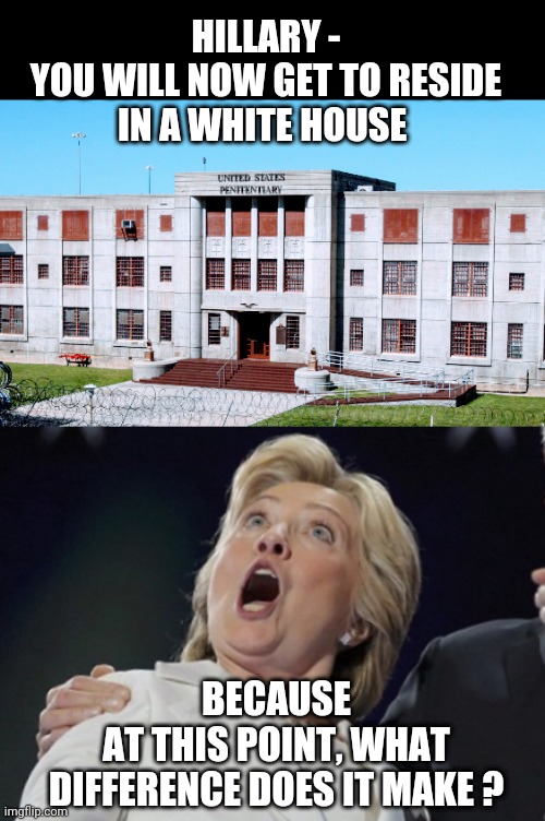 The Other White House | HILLARY -
YOU WILL NOW GET TO RESIDE IN A WHITE HOUSE; BECAUSE
AT THIS POINT, WHAT DIFFERENCE DOES IT MAKE ? | image tagged in clinton,hillary,liberals,democrats,trump,russia | made w/ Imgflip meme maker