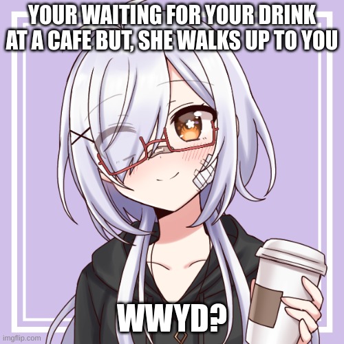 Romance RP | No joke ocs | You choose your path | | YOUR WAITING FOR YOUR DRINK AT A CAFE BUT, SHE WALKS UP TO YOU; WWYD? | image tagged in rp,oc,ocs,crocs | made w/ Imgflip meme maker