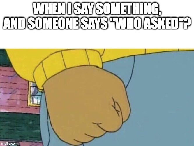 Arthur Fist | WHEN I SAY SOMETHING, AND SOMEONE SAYS "WHO ASKED"? | image tagged in arthur fist | made w/ Imgflip meme maker