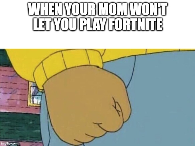 Arthur Fist | WHEN YOUR MOM WON'T LET YOU PLAY FORTNITE | image tagged in arthur fist | made w/ Imgflip meme maker