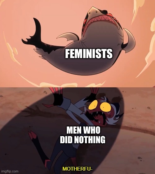 Nowadays be like | FEMINISTS; MEN WHO DID NOTHING | image tagged in moxxie vs shark | made w/ Imgflip meme maker