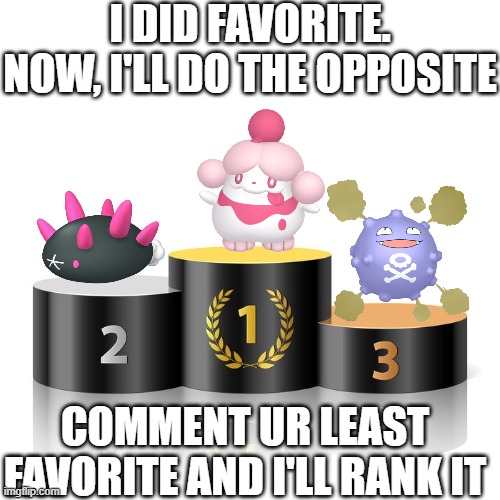 Comment ur top 3 least favorite Pokémon | I DID FAVORITE. NOW, I'LL DO THE OPPOSITE; COMMENT UR LEAST FAVORITE AND I'LL RANK IT | image tagged in memes,blank transparent square,pokemon,podium,least favorite,why are you reading this | made w/ Imgflip meme maker