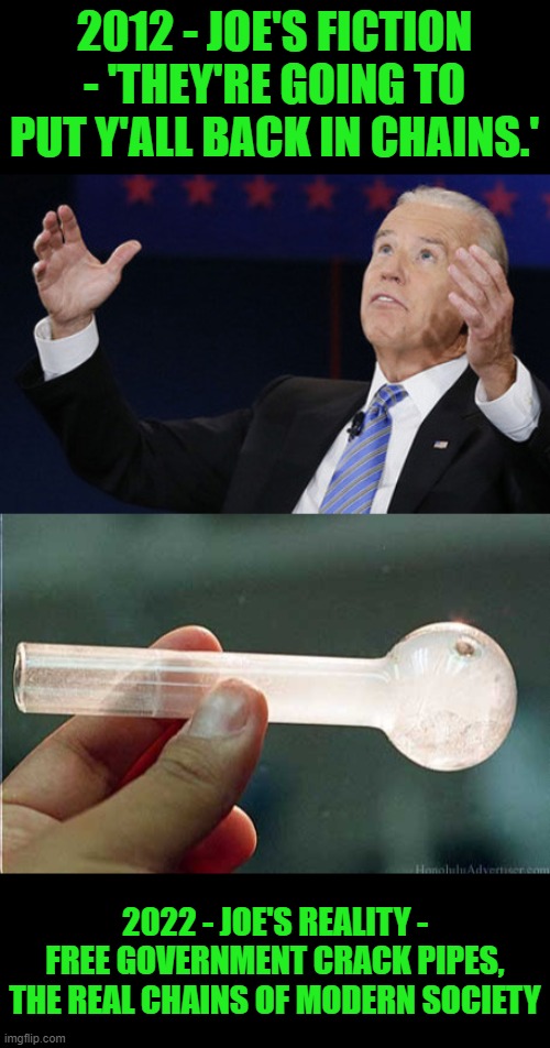 What a difference a decade makes | 2012 - JOE'S FICTION - 'THEY'RE GOING TO PUT Y'ALL BACK IN CHAINS.'; 2022 - JOE'S REALITY - FREE GOVERNMENT CRACK PIPES, THE REAL CHAINS OF MODERN SOCIETY | image tagged in biden debate democratic 2012 bernie hillary 2015 2016,crack pipe,free crack pipes,chains | made w/ Imgflip meme maker