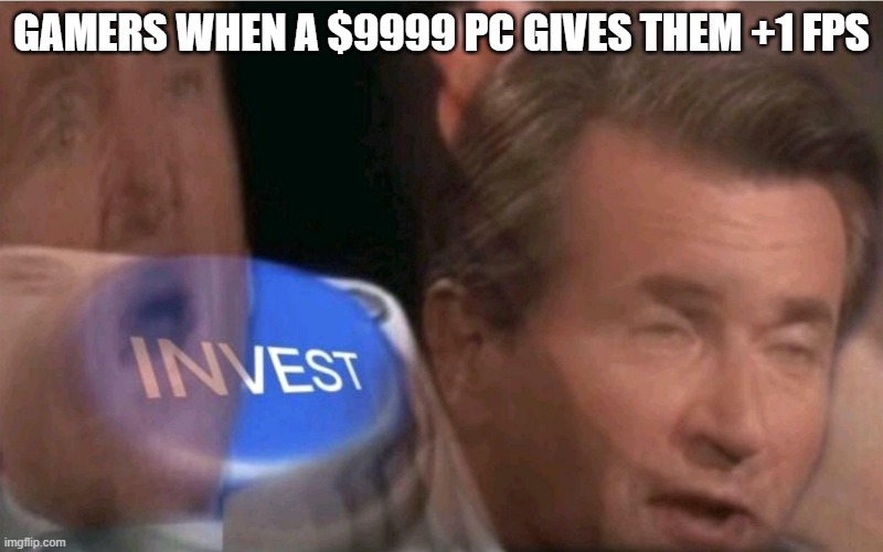 Gamer time | GAMERS WHEN A $9999 PC GIVES THEM +1 FPS | image tagged in invest | made w/ Imgflip meme maker