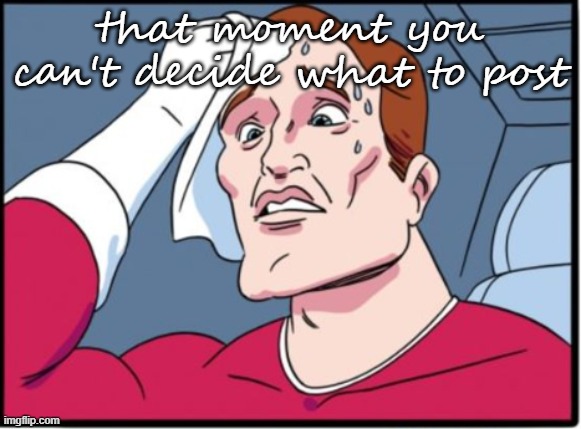 that moment you can't decide what to post | made w/ Imgflip meme maker