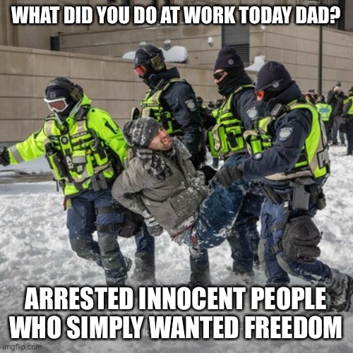 WHAT DID YOU DO AT WORK TODAY DAD? ARRESTED INNOCENT PEOPLE WHO SIMPLY WANTED FREEDOM | image tagged in police state,maga,canada | made w/ Imgflip meme maker