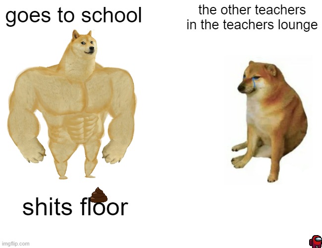 Buff Doge vs. Cheems | the other teachers in the teachers lounge; goes to school; shits floor | image tagged in memes,buff doge vs cheems | made w/ Imgflip meme maker