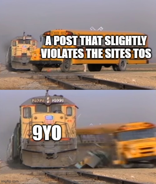 A train hitting a school bus | A POST THAT SLIGHTLY VIOLATES THE SITES TOS; 9YO | image tagged in a train hitting a school bus | made w/ Imgflip meme maker
