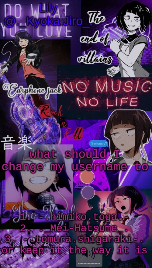 K y o k a J i r o t e m p - | what should I change my username to; 1. -.himiko.toga.-
2. ._Mei-Hatsume_.
3. -.tomura.shigaraki-.
or keep it the way it is | image tagged in k y o k a j i r o t e m p - | made w/ Imgflip meme maker