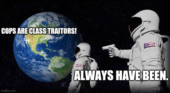 Cops are class traitors | COPS ARE CLASS TRAITORS! ALWAYS HAVE BEEN. | made w/ Imgflip meme maker
