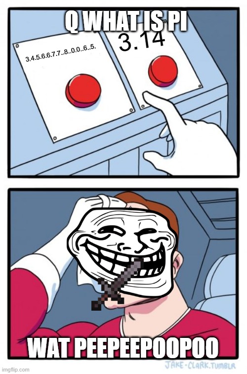 Two Buttons Meme | Q WHAT IS PI; 3.14; 3.4.5.6.6.7.7..8..0.0..6..5. WAT PEEPEEPOOPOO | image tagged in memes,two buttons | made w/ Imgflip meme maker