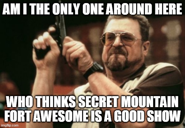 Seriously | AM I THE ONLY ONE AROUND HERE; WHO THINKS SECRET MOUNTAIN FORT AWESOME IS A GOOD SHOW | image tagged in memes,am i the only one around here,secret mountain fort awesome,smfa | made w/ Imgflip meme maker