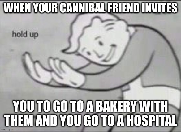 Fallout Hold Up | WHEN YOUR CANNIBAL FRIEND INVITES; YOU TO GO TO A BAKERY WITH THEM AND YOU GO TO A HOSPITAL | image tagged in fallout hold up | made w/ Imgflip meme maker