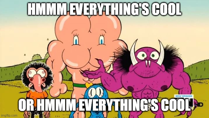 Hmmm Everything's Cool Or Hmmm Everything's Cool | HMMM EVERYTHING'S COOL; OR HMMM EVERYTHING'S COOL | image tagged in hmmm everything's cool or hmmm everything's cool,everything's cool,secret mountain fort awesome,hmmm | made w/ Imgflip meme maker